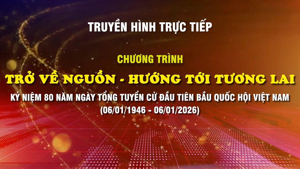 ផ្សាយផ្ទាល់៖ កម្មវិធី "ត្រឡប់ទៅប្រភព - ឆ្ពោះទៅអនាគត"; អបអរសាទរខួបលើកទី 80 នៃការបោះឆ្នោតសកលលើកដំបូង ដើម្បីជ្រើសរើសរដ្ឋសភាវៀតណាម (ថ្ងៃទី 6 ខែមករា ឆ្នាំ 1946 ដល់ថ្ងៃទី 6 ខែមករា ឆ្នាំ 2026)