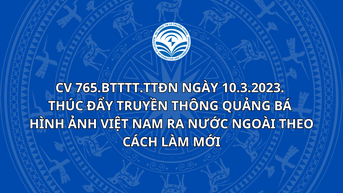 CV 765.BTTTT.TTĐN ngày 10.3.2023. Thúc đẩy truyền thông quảng bá hình ảnh Việt Nam ra nước ngoài theo cách làm mới