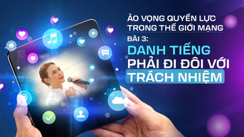 Ảo vọng quyền lực trong thế giới mạng - Bài 3: Danh tiếng phải đi đôi với trách nhiệm
