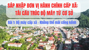 Sáp nhập đơn vị hành chính cấp xã, tái cấu trúc bộ máy từ cơ sở: Kỳ 1- Bộ máy cấp xã - Không thể mãi cồng kềnh