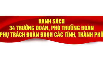 Danh sách trưởng đoàn, phó trưởng đoàn phụ trách 34 đoàn đại biểu Quốc hội