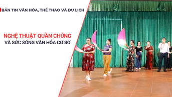 Bản tin VHTTDL: Nghệ thuật quần chúng và sức sống văn hóa cơ sở