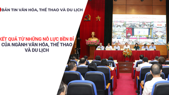 Bản tin VHTTDL: Kết quả từ những nỗ lực bền bỉ của ngành Văn hóa, Thể thao và Du lịch