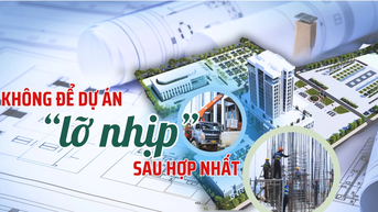 Không để các dự án “lỡ nhịp” sau hợp nhất
