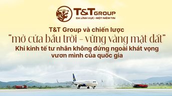 T&T GROUP VÀ CHIẾN LƯỢC "MỞ CỬA BẦU TRỜI - VỮNG VÀNG MẶT ĐẤT" KHI KINH TẾ TƯ NHÂN KHÔNG ĐỨNG NGOÀI KHÁT VỌNG VƯƠN MÌNH CỦA QUỐC GIA